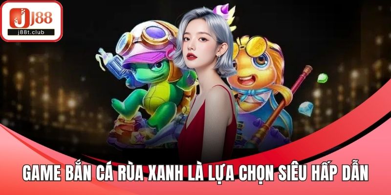 Game bắn cá rùa xanh là lựa chọn siêu hấp dẫn